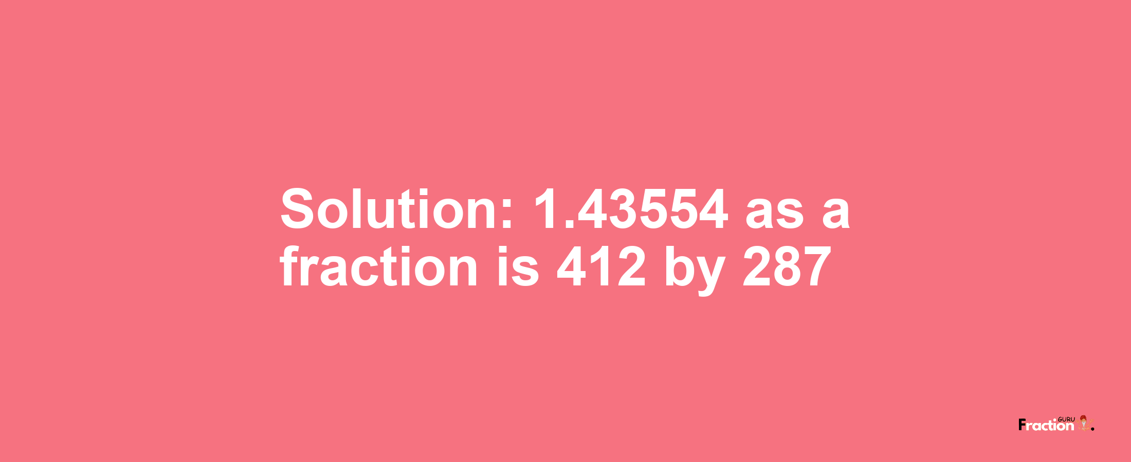 Solution:1.43554 as a fraction is 412/287